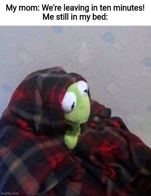 but I don't WANNA get up | My mom: We're leaving in ten minutes!
Me still in my bed: | image tagged in memes,kermit the frog,funny | made w/ Imgflip meme maker