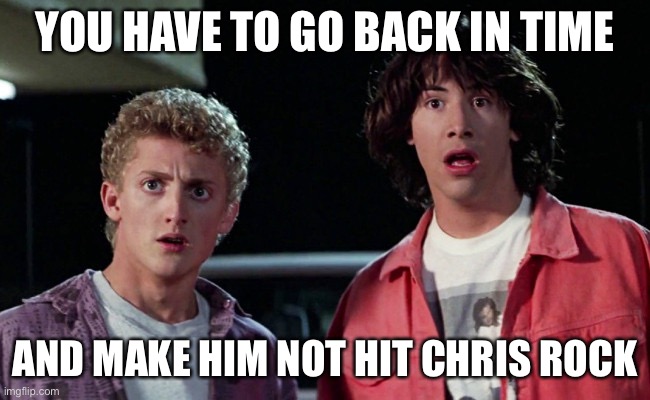 Bill and Ted Woah | YOU HAVE TO GO BACK IN TIME AND MAKE HIM NOT HIT CHRIS ROCK | image tagged in bill and ted woah | made w/ Imgflip meme maker