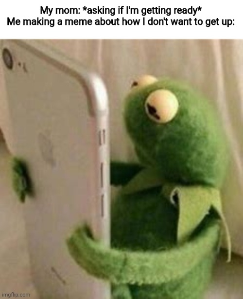 Time better spent | My mom: *asking if I'm getting ready*
Me making a meme about how I don't want to get up: | image tagged in kermit,kermit the frog,memes,funny | made w/ Imgflip meme maker