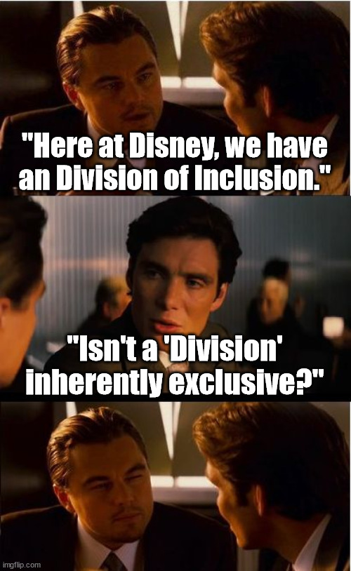 Inclusion Division | "Here at Disney, we have an Division of Inclusion."; "Isn't a 'Division' inherently exclusive?" | image tagged in memes,inception,disney,boycott disney,wordplay | made w/ Imgflip meme maker