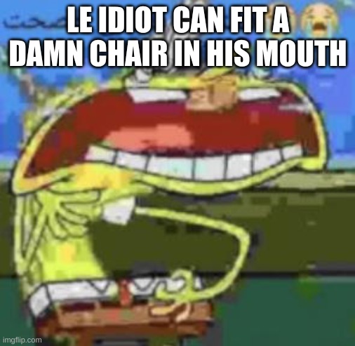 spunch bop choking | LE IDIOT CAN FIT A DAMN CHAIR IN HIS MOUTH | image tagged in spunch bop choking | made w/ Imgflip meme maker