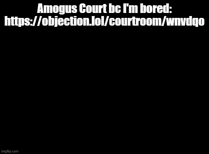 Phoenix kinda sus ngl | Amogus Court bc I'm bored: https://objection.lol/courtroom/wnvdqo | image tagged in blank black,ace attorney,amogus | made w/ Imgflip meme maker