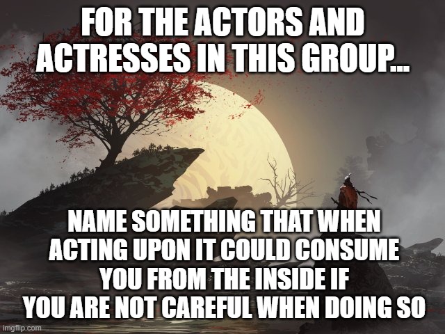 The Negative Side of  the Psychology of Acting | FOR THE ACTORS AND ACTRESSES IN THIS GROUP... NAME SOMETHING THAT WHEN ACTING UPON IT COULD CONSUME YOU FROM THE INSIDE IF YOU ARE NOT CAREFUL WHEN DOING SO | image tagged in acting,psychology | made w/ Imgflip meme maker