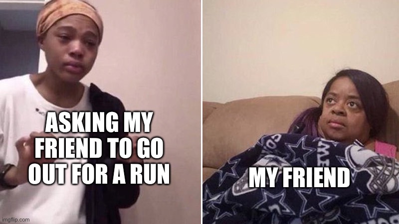 Me explaining to my mom | ASKING MY FRIEND TO GO OUT FOR A RUN; MY FRIEND | image tagged in me explaining to my mom | made w/ Imgflip meme maker
