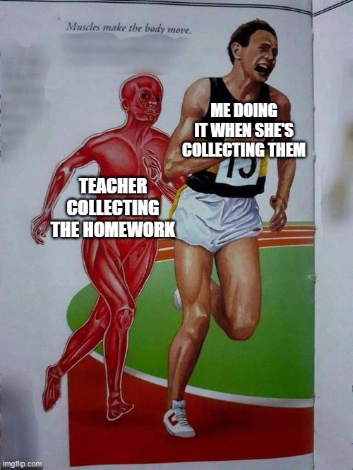 Muscles make the body move | ME DOING IT WHEN SHE'S COLLECTING THEM; TEACHER COLLECTING THE HOMEWORK | image tagged in muscles make the body move | made w/ Imgflip meme maker