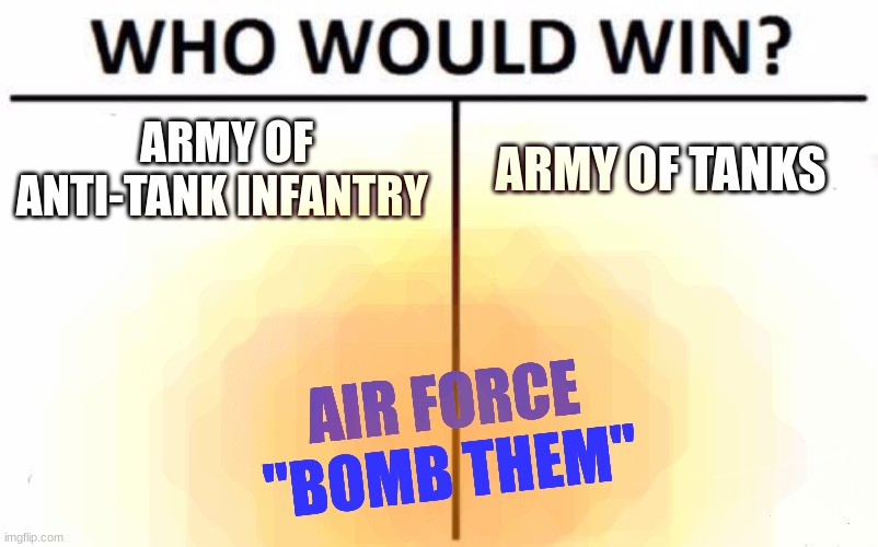 Who Would Win? | ARMY OF ANTI-TANK INFANTRY; ARMY OF TANKS; AIR FORCE
"BOMB THEM" | image tagged in memes,who would win | made w/ Imgflip meme maker