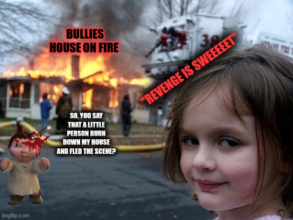 caution on murder street | BULLIES HOUSE ON FIRE; "REVENGE IS SWEEEEET"; SO, YOU SAY THAT A LITTLE PERSON BURN DOWN MY HOUSE AND FLED THE SCENE? | image tagged in memes,disaster girl | made w/ Imgflip meme maker