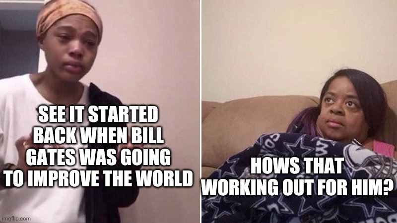 Me explaining to my mom | SEE IT STARTED BACK WHEN BILL GATES WAS GOING TO IMPROVE THE WORLD; HOWS THAT WORKING OUT FOR HIM? | image tagged in me explaining to my mom | made w/ Imgflip meme maker