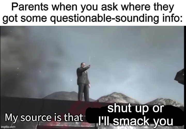 My source | Parents when you ask where they got some questionable-sounding info:; shut up or I'll smack you | image tagged in my source,memes | made w/ Imgflip meme maker