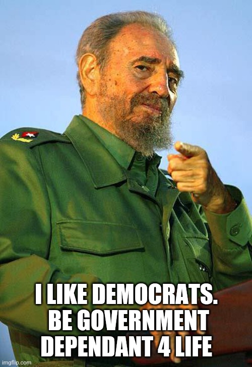 Fidel Castro | I LIKE DEMOCRATS.  BE GOVERNMENT DEPENDANT 4 LIFE | image tagged in fidel castro | made w/ Imgflip meme maker