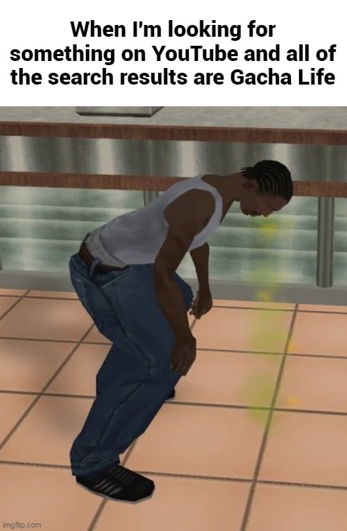 When I'm looking for something on YouTube and all of the search results are Gacha Life | image tagged in memes | made w/ Imgflip meme maker