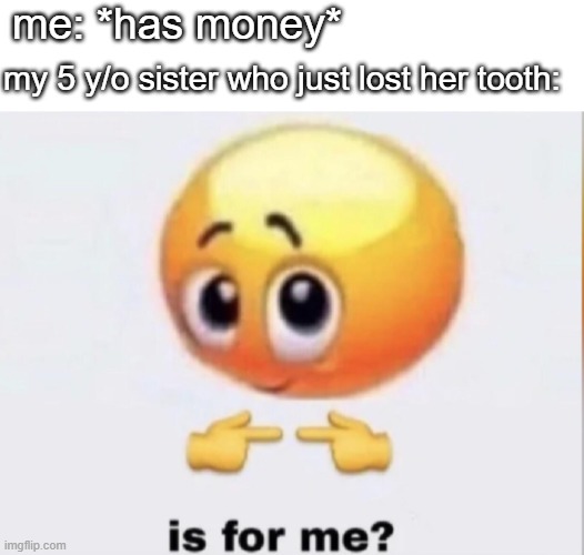 relatable? | me: *has money*; my 5 y/o sister who just lost her tooth: | image tagged in is for me,relatable | made w/ Imgflip meme maker