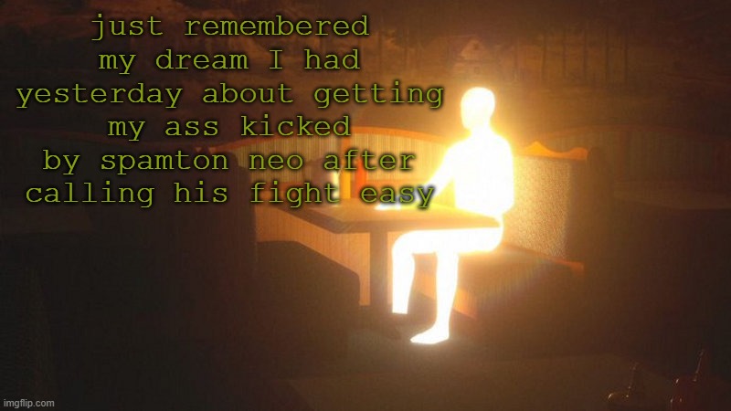 and no, it wasn't in game, he was literally kicking my ass | just remembered my dream I had yesterday about getting my ass kicked by spamton neo after calling his fight easy | image tagged in glowing guy | made w/ Imgflip meme maker