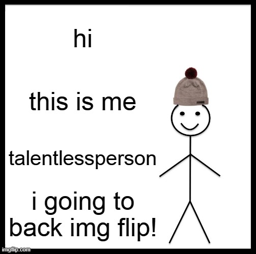 Be Like Bill Meme | hi; this is me; talentlessperson; i going to back img flip! | image tagged in memes,be like bill,hi,its me,i going to back imgflip,enjoy | made w/ Imgflip meme maker