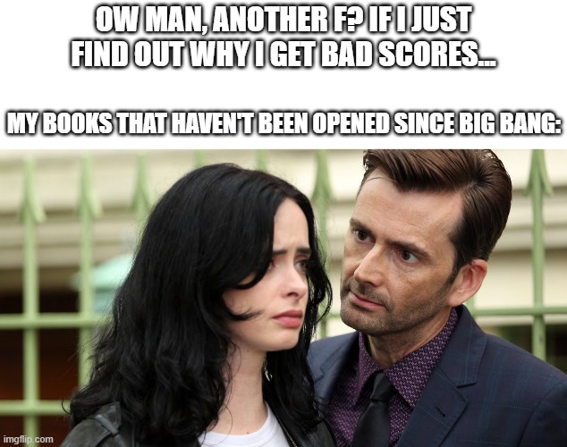 honestly, those book aren't even interesting |  OW MAN, ANOTHER F? IF I JUST FIND OUT WHY I GET BAD SCORES... MY BOOKS THAT HAVEN'T BEEN OPENED SINCE BIG BANG: | image tagged in jessica jones death stare,memes,funny,school,epic fail | made w/ Imgflip meme maker