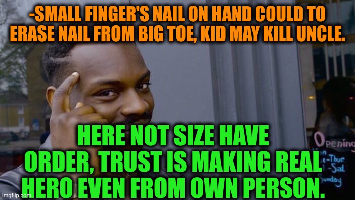-Jimmy the giant. | -SMALL FINGER'S NAIL ON HAND COULD TO ERASE NAIL FROM BIG TOE, KID MAY KILL UNCLE. HERE NOT SIZE HAVE ORDER, TRUST IS MAKING REAL HERO EVEN FROM OWN PERSON. | image tagged in memes,roll safe think about it,nails,camel toe,remove kebab,trust me i have 15 iq | made w/ Imgflip meme maker