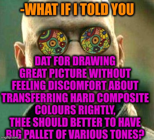 -Telling as Gogh. | DAT FOR DRAWING GREAT PICTURE WITHOUT FEELING DISCOMFORT ABOUT TRANSFERRING HARD COMPOSITE COLOURS RIGHTLY, THEE SHOULD BETTER TO HAVE BIG PALLET OF VARIOUS TONES? -WHAT IF I TOLD YOU | image tagged in acid kicks in morpheus,artist,horse drawing,colours,what if i told you,comfort | made w/ Imgflip meme maker