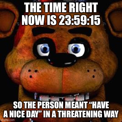 Five Nights At Freddys | THE TIME RIGHT NOW IS 23:59:15 SO THE PERSON MEANT “HAVE A NICE DAY” IN A THREATENING WAY | image tagged in five nights at freddys | made w/ Imgflip meme maker