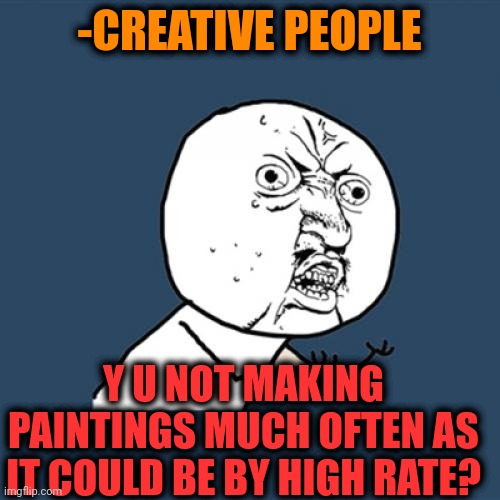 -Just do same. | -CREATIVE PEOPLE; Y U NOT MAKING PAINTINGS MUCH OFTEN AS IT COULD BE BY HIGH RATE? | image tagged in memes,y u no,creative,people of walmart,horse drawing,high five drown | made w/ Imgflip meme maker