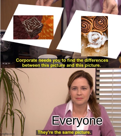 They're The Same Picture | Everyone | image tagged in memes,they're the same picture,minecraft memes,what the cinnamon toast f is this,minecraft,gaming | made w/ Imgflip meme maker