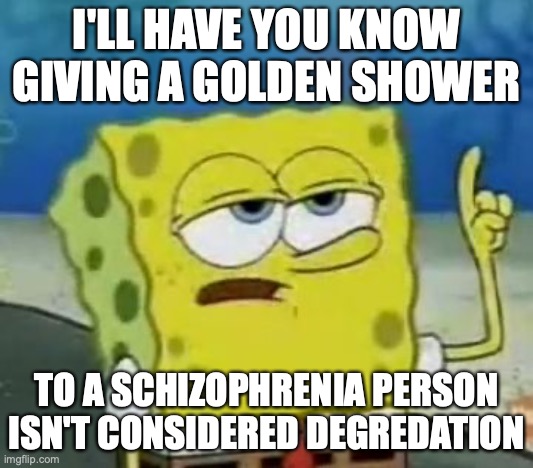 Peeing on a Mentally-Disabled Person |  I'LL HAVE YOU KNOW GIVING A GOLDEN SHOWER; TO A SCHIZOPHRENIA PERSON ISN'T CONSIDERED DEGREDATION | image tagged in memes,i'll have you know spongebob,mental illness | made w/ Imgflip meme maker