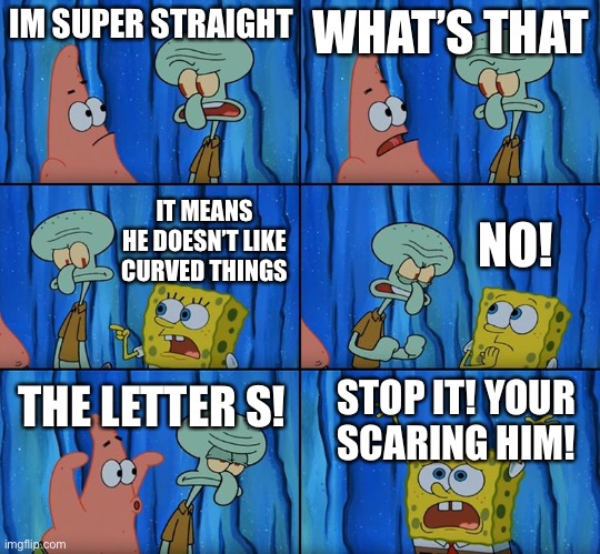 Stop it, Patrick! You're Scaring Him! | IM SUPER STRAIGHT; WHAT’S THAT; IT MEANS HE DOESN’T LIKE CURVED THINGS; NO! THE LETTER S! STOP IT! YOUR SCARING HIM! | image tagged in stop it patrick you're scaring him | made w/ Imgflip meme maker