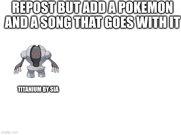 Blank White Template | REPOST BUT ADD A POKEMON AND A SONG THAT GOES WITH IT; TITANIUM BY SIA | image tagged in blank white template | made w/ Imgflip meme maker