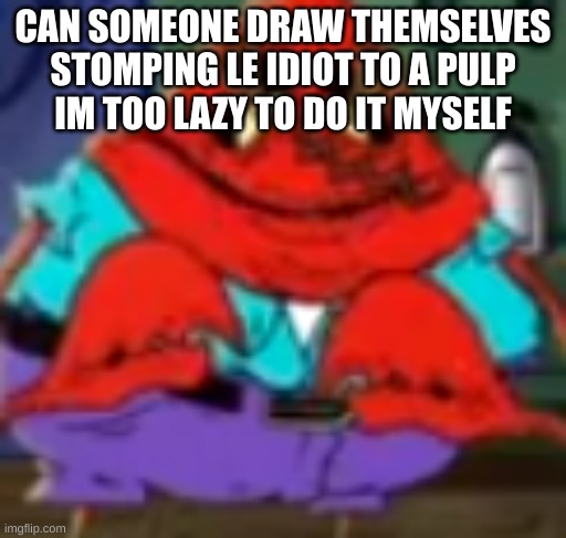 MeatCanyon Mr Krabs | CAN SOMEONE DRAW THEMSELVES STOMPING LE IDIOT TO A PULP
IM TOO LAZY TO DO IT MYSELF | image tagged in meatcanyon mr krabs | made w/ Imgflip meme maker