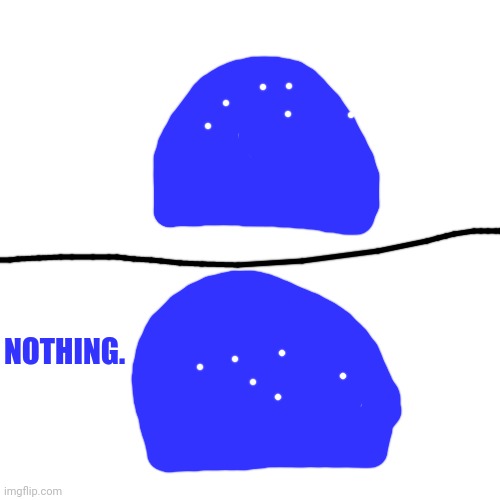 Blank Transparent Square Meme | NOTHING. | image tagged in memes,blank transparent square | made w/ Imgflip meme maker