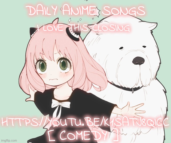 DAILY ANIME SONGS; I LOVE THIS CLOSING; HTTPS://YOUTU.BE/K1SATJ8QICC; [ COMEDY ] | image tagged in daily anime songs | made w/ Imgflip meme maker