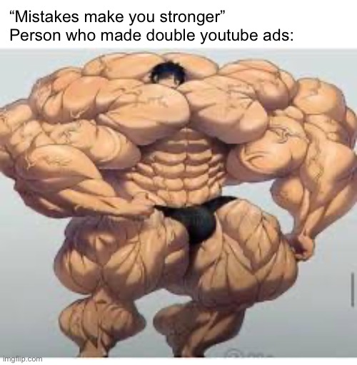 Such a bozo | “Mistakes make you stronger”

Person who made double youtube ads: | image tagged in mistakes make you stronger,youtube ads,scumbag youtube,youtube,ads,advertisement | made w/ Imgflip meme maker