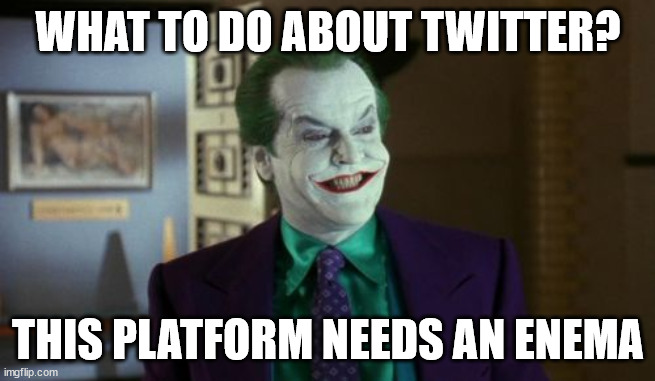 twitter needs an enema |  WHAT TO DO ABOUT TWITTER? THIS PLATFORM NEEDS AN ENEMA | image tagged in the joker,twitter,elon musk | made w/ Imgflip meme maker
