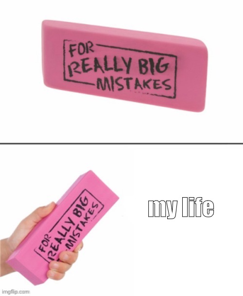 Eraser for really big mistakes | my life | image tagged in eraser for really big mistakes | made w/ Imgflip meme maker
