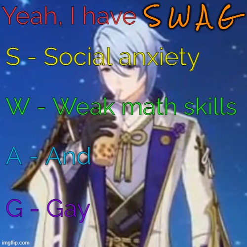 So much swag (⌐■_■) (Ignore the background; I just wanted to use Kamisato with his bubble tea in a meme bc he's so precious-) | Yeah, I have; S W A G; S - Social anxiety; W - Weak math skills; A - And; G - Gay | image tagged in social anxiety,math,gay,gay jokes,genshin impact,swag | made w/ Imgflip meme maker