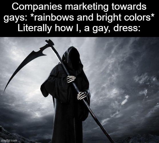 I can't be the only one like this. | Companies marketing towards gays: *rainbows and bright colors*
Literally how I, a gay, dress: | image tagged in grim reaper,gay,rainbows,clothes,clothing,marketing | made w/ Imgflip meme maker