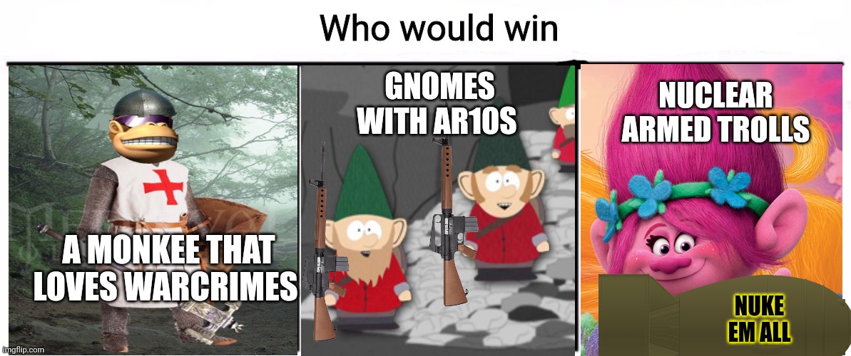 3x who would win | GNOMES WITH AR10S; NUCLEAR ARMED TROLLS; A MONKEE THAT LOVES WARCRIMES; NUKE EM ALL | image tagged in 3x who would win,ive committed various war crimes,gnomes,trolls,nuclear war | made w/ Imgflip meme maker