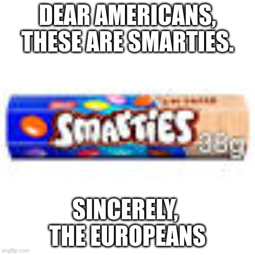 real smarties | DEAR AMERICANS,
THESE ARE SMARTIES. SINCERELY, 
THE EUROPEANS | image tagged in not,real,tags | made w/ Imgflip meme maker
