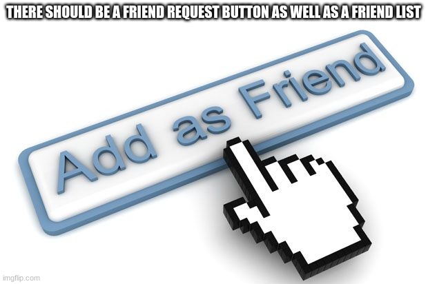 i mean, we make friends here on imgflip | THERE SHOULD BE A FRIEND REQUEST BUTTON AS WELL AS A FRIEND LIST | made w/ Imgflip meme maker