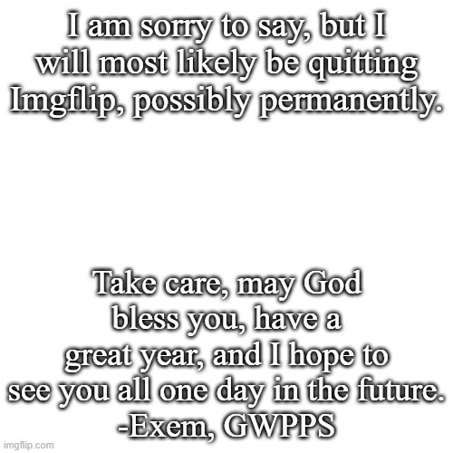 Huge news | I am sorry to say, but I will most likely be quitting Imgflip, possibly permanently. Take care, may God bless you, have a great year, and I hope to see you all one day in the future.
-Exem, GWPPS | image tagged in memes,barney will eat all of your delectable biscuits,quitting,maybe | made w/ Imgflip meme maker