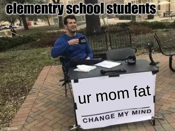elementry school students nowadays | elementry school students; ur mom fat | image tagged in memes,change my mind | made w/ Imgflip meme maker