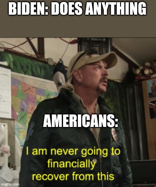 FJB |  BIDEN: DOES ANYTHING; AMERICANS: | image tagged in joe exotic financially recover | made w/ Imgflip meme maker
