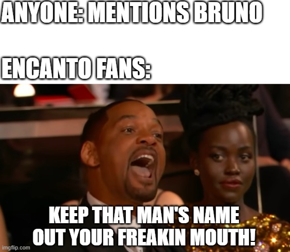 Bruno muahahaha | ANYONE: MENTIONS BRUNO; ENCANTO FANS:; KEEP THAT MAN'S NAME OUT YOUR FREAKIN MOUTH! | image tagged in we don't talk about bruno,will smith,bruno | made w/ Imgflip meme maker