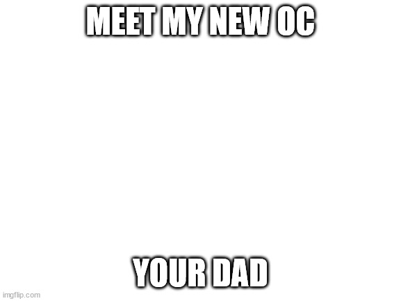 Blank White Template | MEET MY NEW OC YOUR DAD | image tagged in blank white template | made w/ Imgflip meme maker