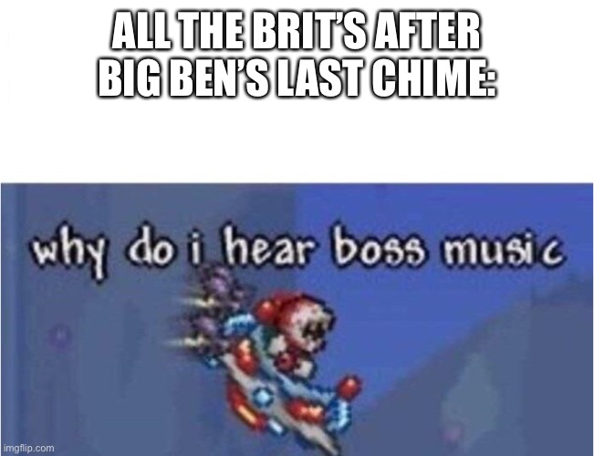 why do i hear boss music | ALL THE BRIT’S AFTER BIG BEN’S LAST CHIME: | image tagged in why do i hear boss music | made w/ Imgflip meme maker