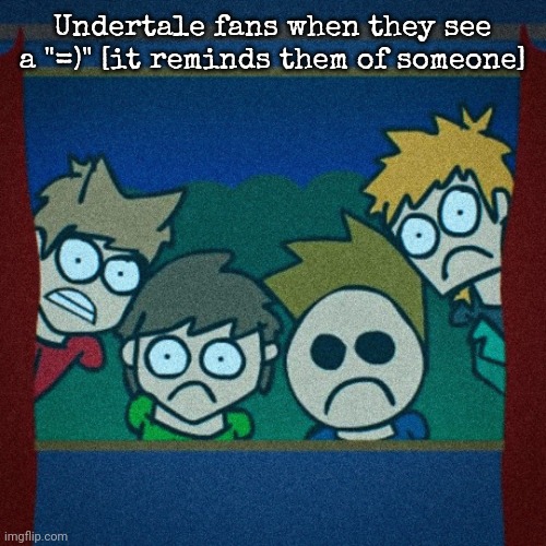 Traumatized EW gang | Undertale fans when they see a "=)" [it reminds them of someone] | image tagged in traumatized ew gang | made w/ Imgflip meme maker