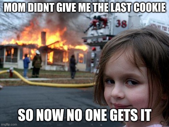 Disaster Girl | MOM DIDNT GIVE ME THE LAST COOKIE; SO NOW NO ONE GETS IT | image tagged in memes,disaster girl | made w/ Imgflip meme maker