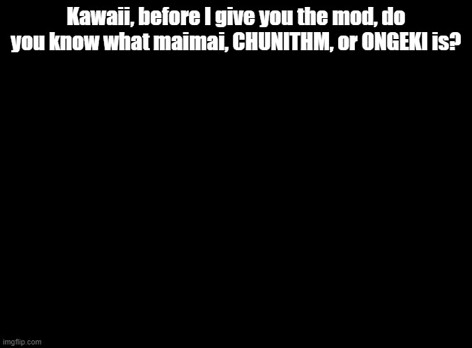 If you don't, that's cool | Kawaii, before I give you the mod, do you know what maimai, CHUNITHM, or ONGEKI is? | image tagged in blank black,imgflip mods | made w/ Imgflip meme maker