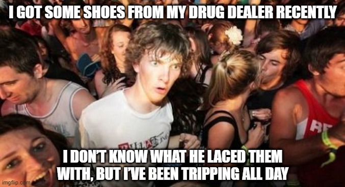 Duuuuude | I GOT SOME SHOES FROM MY DRUG DEALER RECENTLY; I DON’T KNOW WHAT HE LACED THEM WITH, BUT I’VE BEEN TRIPPING ALL DAY | image tagged in memes,sudden clarity clarence | made w/ Imgflip meme maker