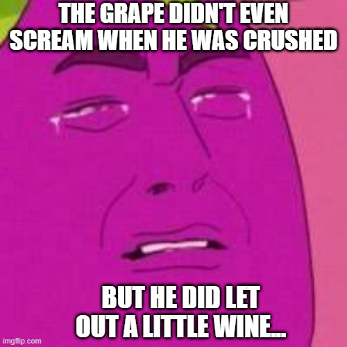 <Cringe> Red or White? | THE GRAPE DIDN'T EVEN SCREAM WHEN HE WAS CRUSHED; BUT HE DID LET OUT A LITTLE WINE... | image tagged in crying grape | made w/ Imgflip meme maker