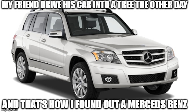This One Crashes | MY FRIEND DRIVE HIS CAR INTO A TREE THE OTHER DAY; AND THAT'S HOW I FOUND OUT A MERCEDS BENZ | image tagged in mercedes | made w/ Imgflip meme maker
